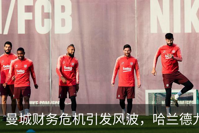 曼城财务危机引发风波，哈兰德九年合同遭遇降级悬念